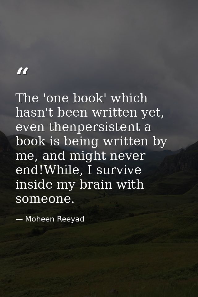 The 'one book' which hasn't been written yet, even thenpersistent a book is being written by me, and might never end!Whi — Moheen Reeyad