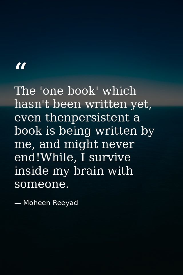 The 'one book' which hasn't been written yet, even thenpersistent a book is being written by me, and might never end!Whi — Moheen Reeyad