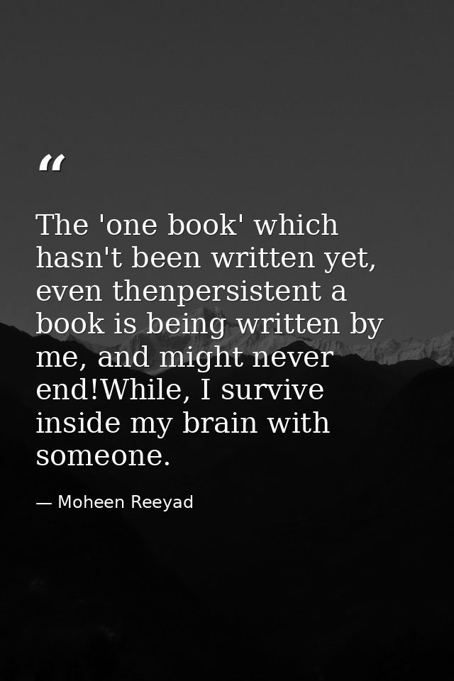 The 'one book' which hasn't been written yet, even thenpersistent a book is being written by me, and might never end!Whi — Moheen Reeyad