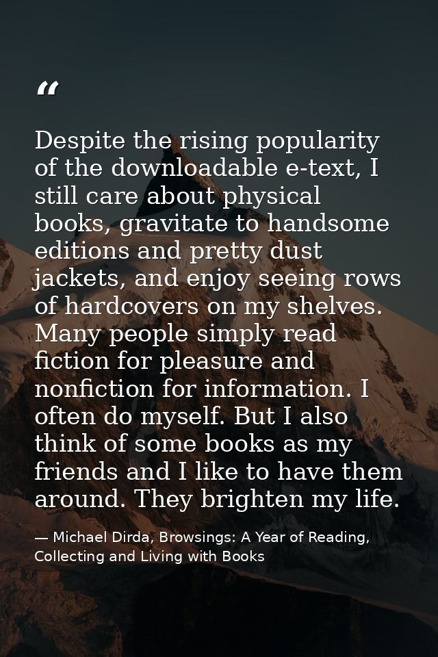 Despite the rising popularity of the downloadable e-text, I still care about physical books, gravitate to handsome editi — Michael Dirda, Browsings: A Year of Reading, Collecting and Living with Books