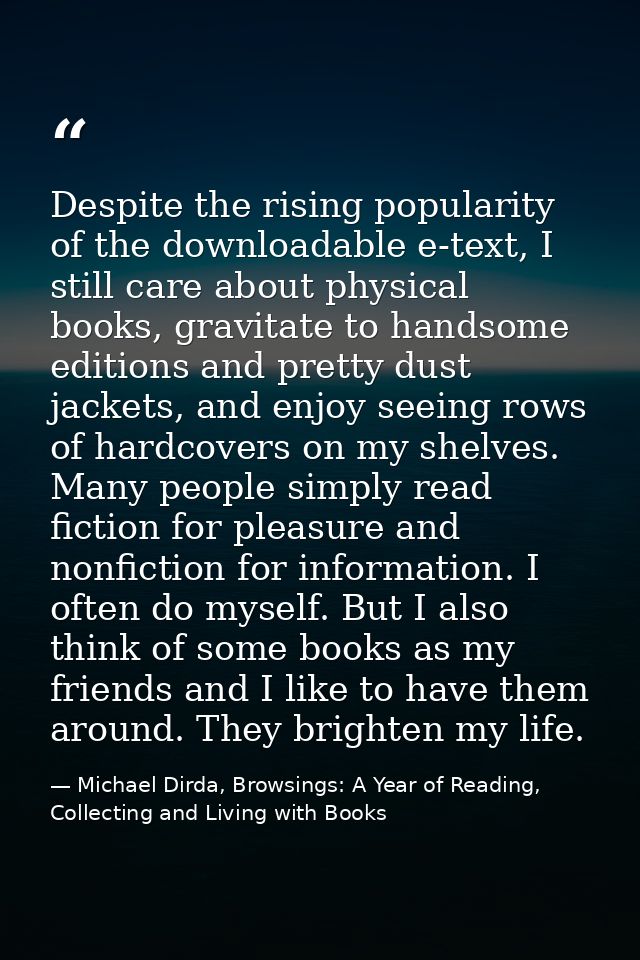 Despite the rising popularity of the downloadable e-text, I still care about physical books, gravitate to handsome editi — Michael Dirda, Browsings: A Year of Reading, Collecting and Living with Books
