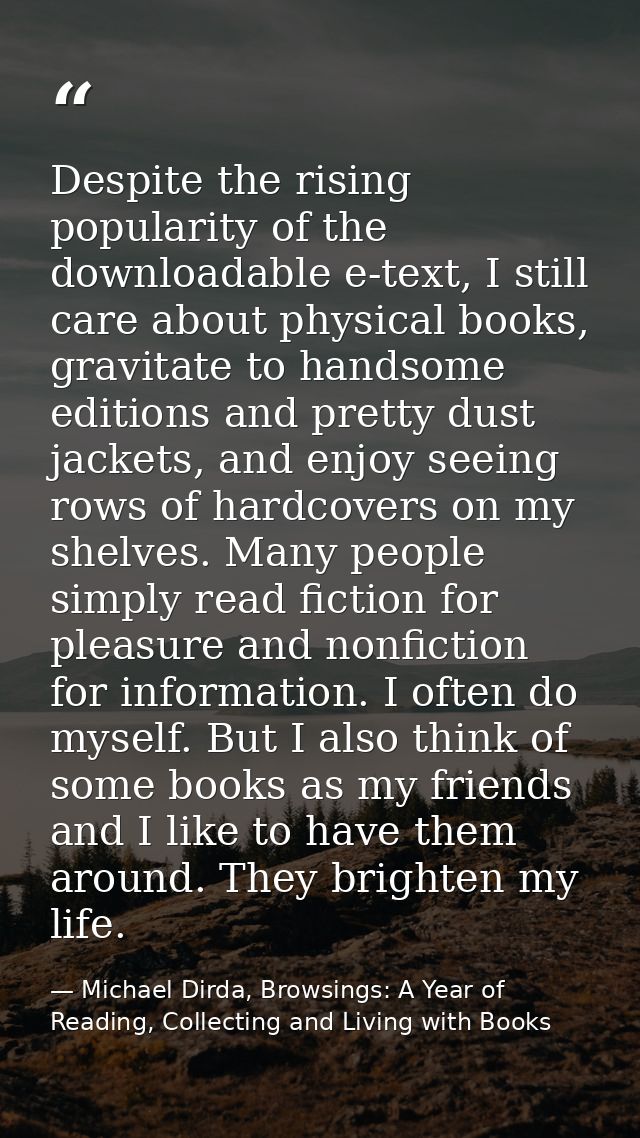 Despite the rising popularity of the downloadable e-text, I still care about physical books, gravitate to handsome editi — Michael Dirda, Browsings: A Year of Reading, Collecting and Living with Books