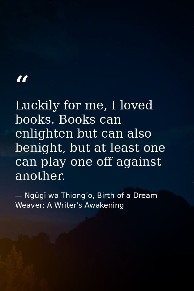 Luckily for me, I loved books. Books can enlighten but can also benight, but at least one can play one off against anoth — Ngũgĩ wa Thiong’o, Birth of a Dream Weaver: A Writer's Awakening
