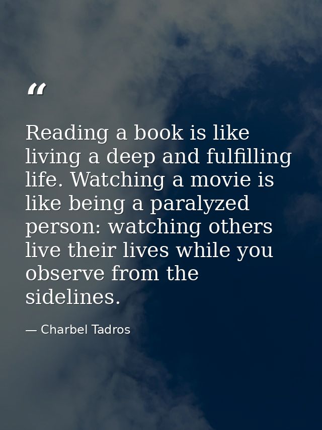 Reading a book is like living a deep and fulfilling life. Watching a movie is like being a paralyzed person: watching ot — Charbel Tadros