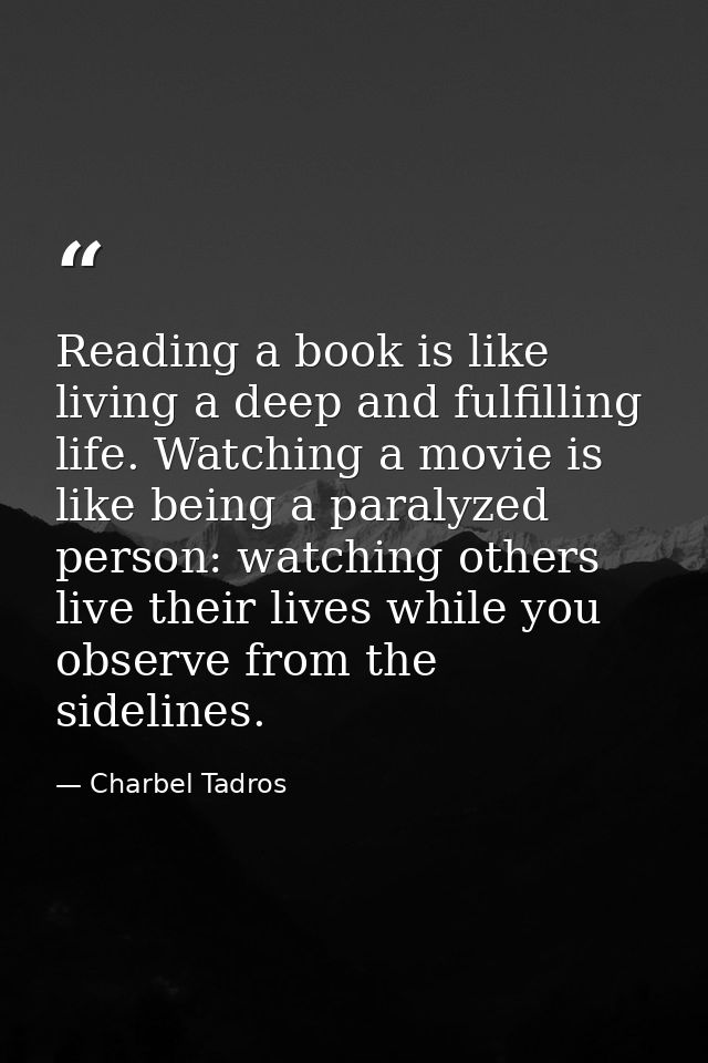 Reading a book is like living a deep and fulfilling life. Watching a movie is like being a paralyzed person: watching ot — Charbel Tadros