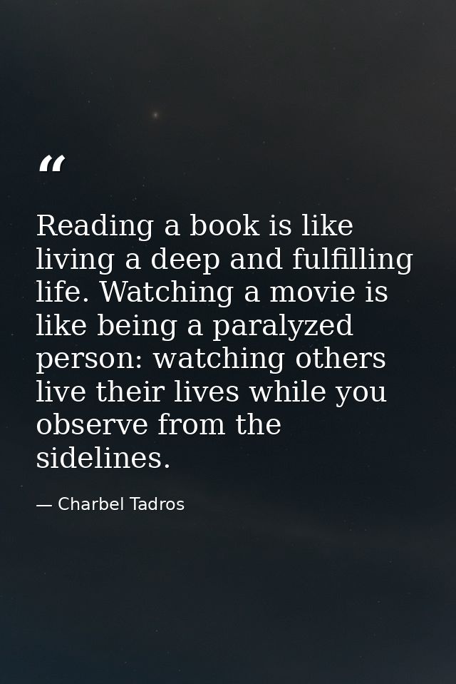 Reading a book is like living a deep and fulfilling life. Watching a movie is like being a paralyzed person: watching ot — Charbel Tadros