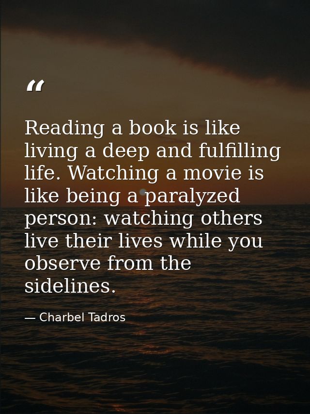 Reading a book is like living a deep and fulfilling life. Watching a movie is like being a paralyzed person: watching ot — Charbel Tadros