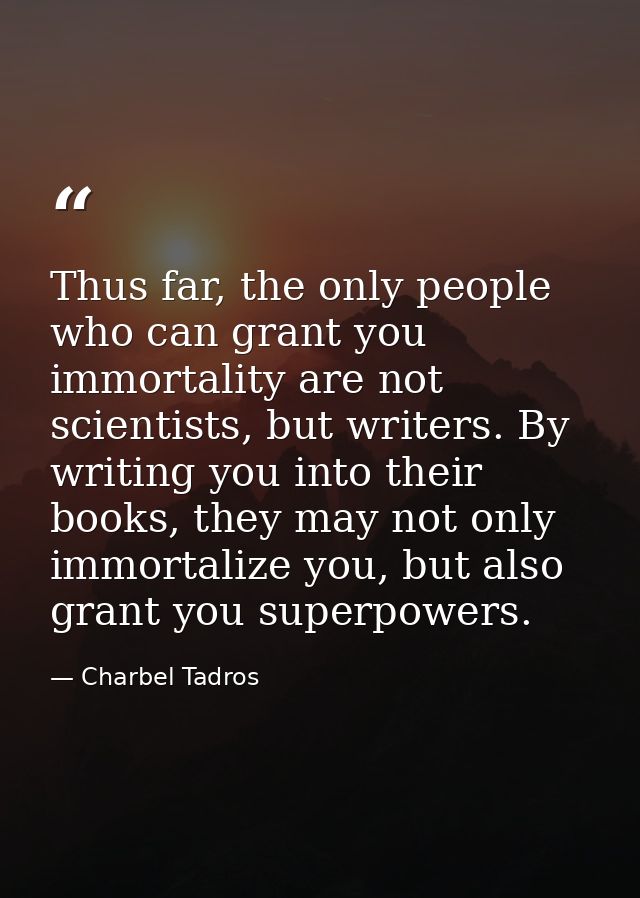 Thus far, the only people who can grant you immortality are not scientists, but writers. By writing you into their books — Charbel Tadros
