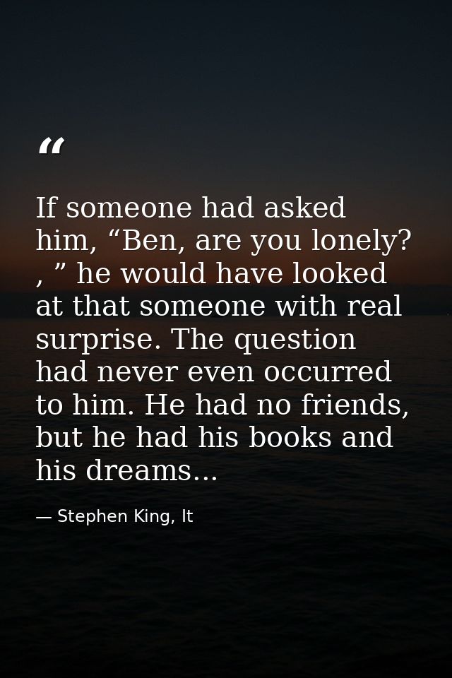If someone had asked him, “Ben, are you lonely? , ” he would have looked at that someone with real surprise. The questio — Stephen King, It
