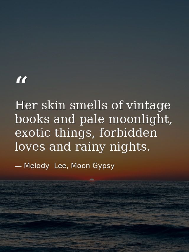 Her skin smells of vintage books and pale moonlight, exotic things, forbidden loves and rainy nights. — Melody  Lee, Moon Gypsy