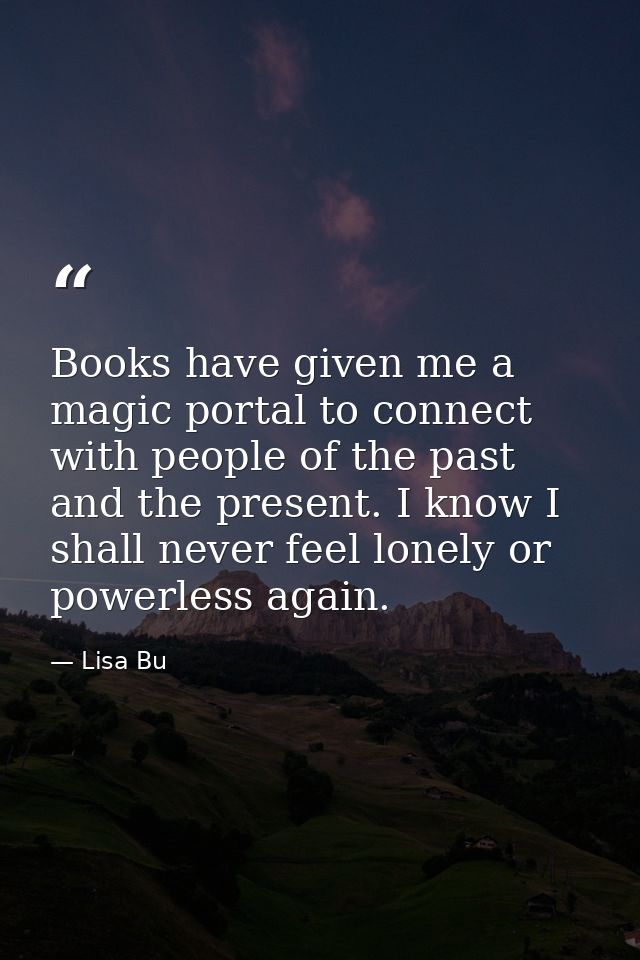 Books have given me a magic portal to connect with people of the past and the present. I know I shall never feel lonely  — Lisa Bu