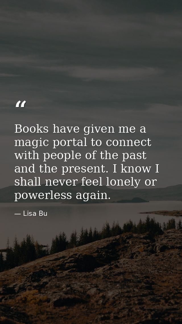Books have given me a magic portal to connect with people of the past and the present. I know I shall never feel lonely  — Lisa Bu