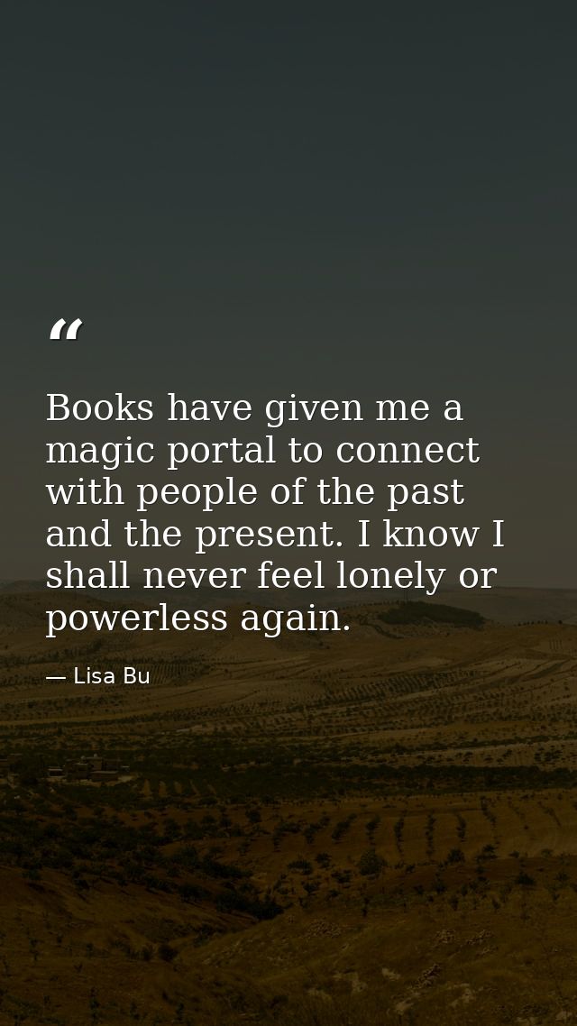 Books have given me a magic portal to connect with people of the past and the present. I know I shall never feel lonely  — Lisa Bu