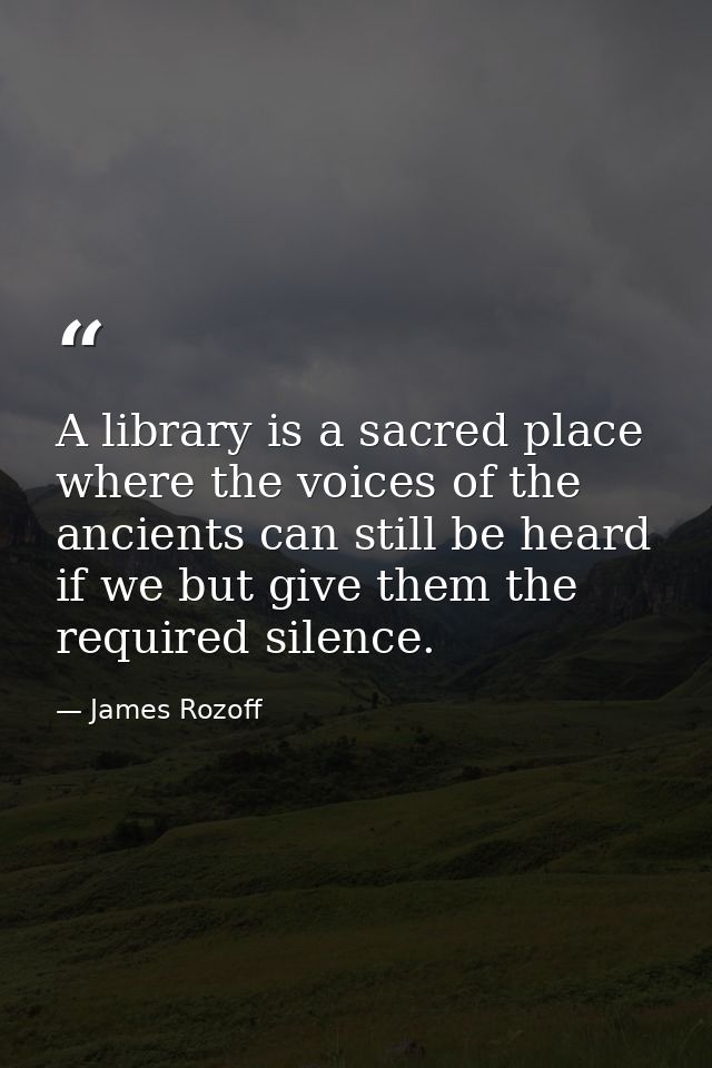 A library is a sacred place where the voices of the ancients can still be heard if we but give them the required silence — James Rozoff