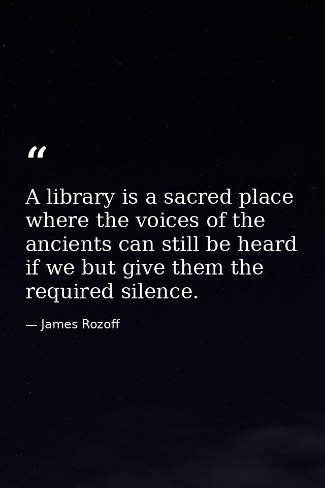A library is a sacred place where the voices of the ancients can still be heard if we but give them the required silence — James Rozoff
