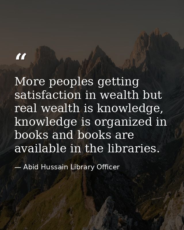 More peoples getting satisfaction in wealth but real wealth is knowledge, knowledge is organized in books and books are  — Abid Hussain Library Officer