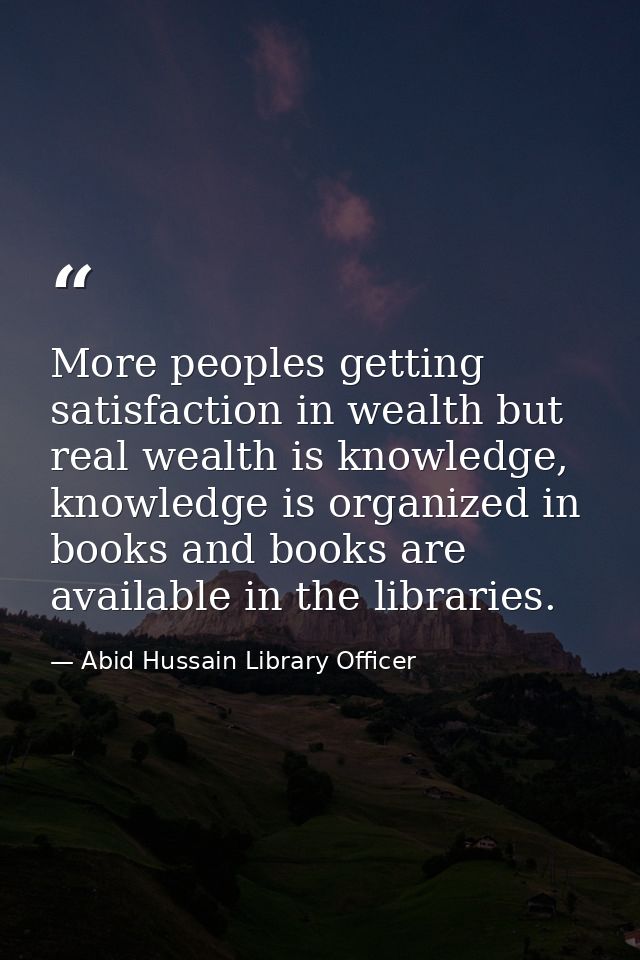 More peoples getting satisfaction in wealth but real wealth is knowledge, knowledge is organized in books and books are  — Abid Hussain Library Officer