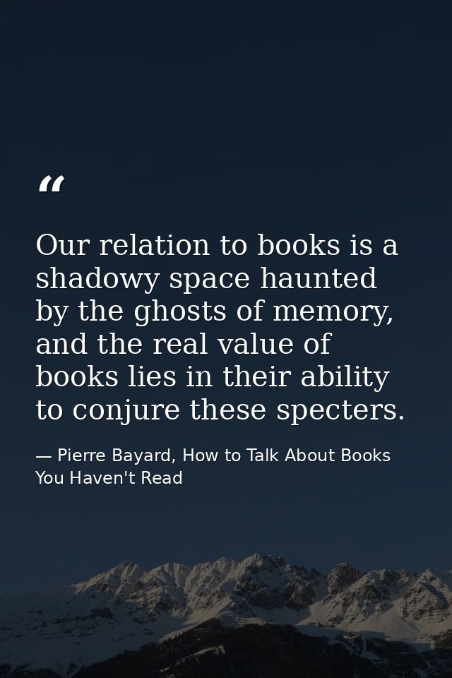 Our relation to books is a shadowy space haunted by the ghosts of memory, and the real value of books lies in their abil — Pierre Bayard, How to Talk About Books You Haven't Read