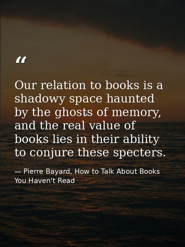 Our relation to books is a shadowy space haunted by the ghosts of memory, and the real value of books lies in their abil — Pierre Bayard, How to Talk About Books You Haven't Read
