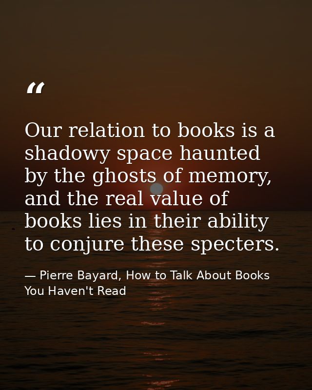 Our relation to books is a shadowy space haunted by the ghosts of memory, and the real value of books lies in their abil — Pierre Bayard, How to Talk About Books You Haven't Read