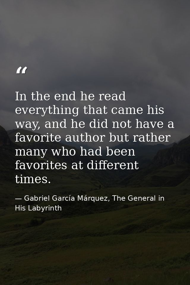 In the end he read everything that came his way, and he did not have a favorite author but rather many who had been favo — Gabriel García Márquez, The General in His Labyrinth