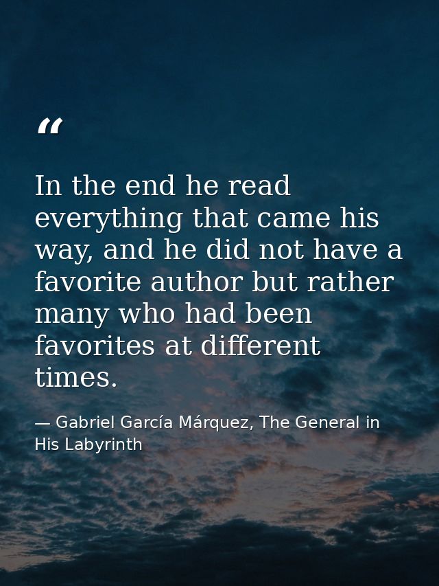 In the end he read everything that came his way, and he did not have a favorite author but rather many who had been favo — Gabriel García Márquez, The General in His Labyrinth