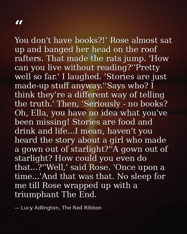You don't have books?!' Rose almost sat up and banged her head on the roof rafters. That made the rats jump. 'How can yo — Lucy Adlington, The Red Ribbon