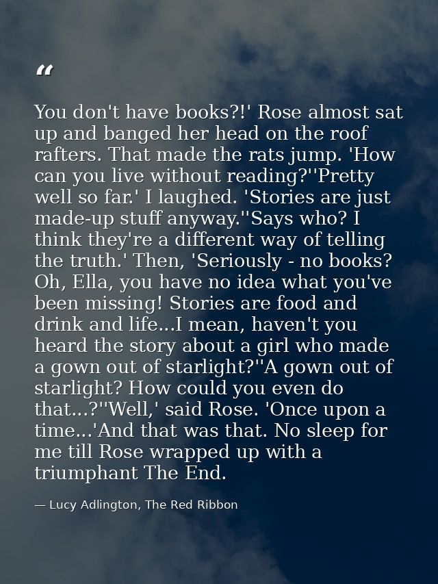 You don't have books?!' Rose almost sat up and banged her head on the roof rafters. That made the rats jump. 'How can yo — Lucy Adlington, The Red Ribbon