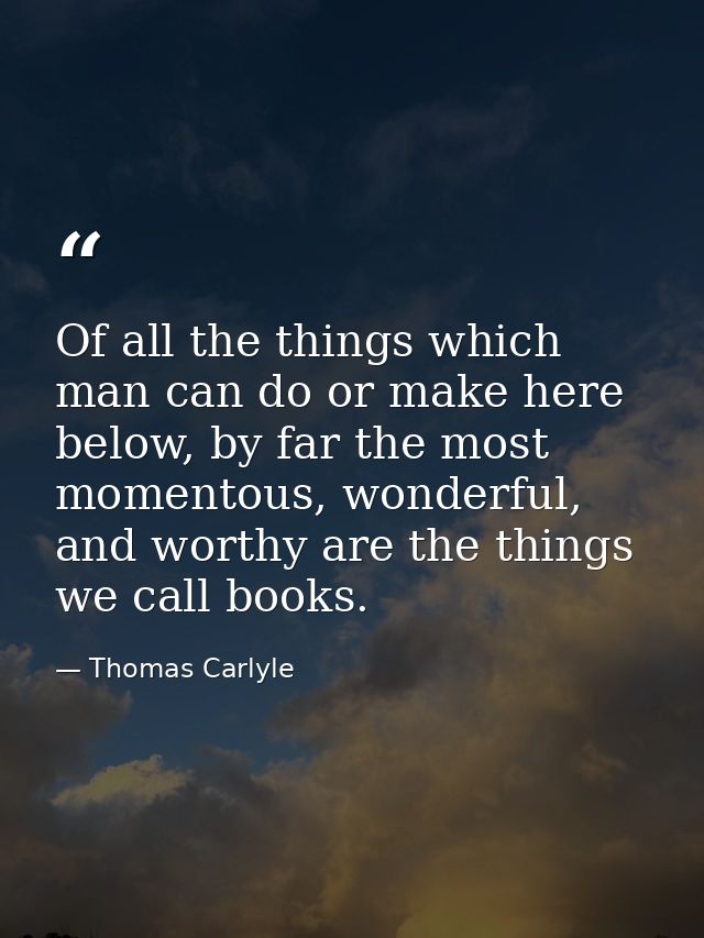Of all the things which man can do or make here below, by far the most momentous, wonderful, and worthy are the things w — Thomas Carlyle