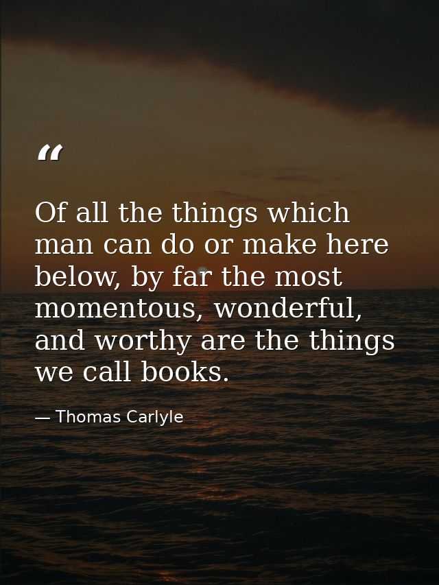 Of all the things which man can do or make here below, by far the most momentous, wonderful, and worthy are the things w — Thomas Carlyle
