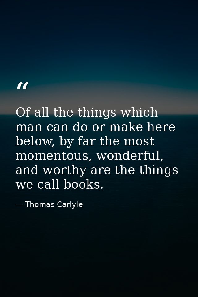 Of all the things which man can do or make here below, by far the most momentous, wonderful, and worthy are the things w — Thomas Carlyle