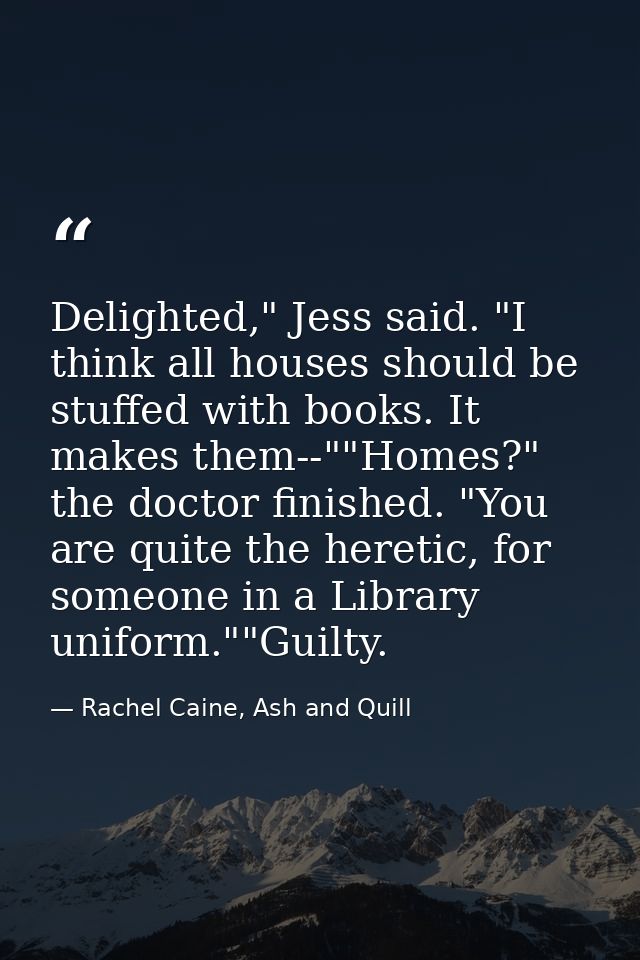 Delighted," Jess said. "I think all houses should be stuffed with books. It makes them--""Homes?" the doctor finished. " — Rachel Caine, Ash and Quill
