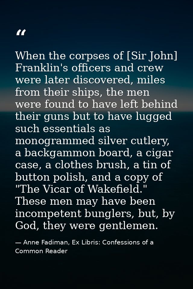 When the corpses of [Sir John] Franklin's officers and crew were later discovered, miles from their ships, the men were  — Anne Fadiman, Ex Libris: Confessions of a Common Reader