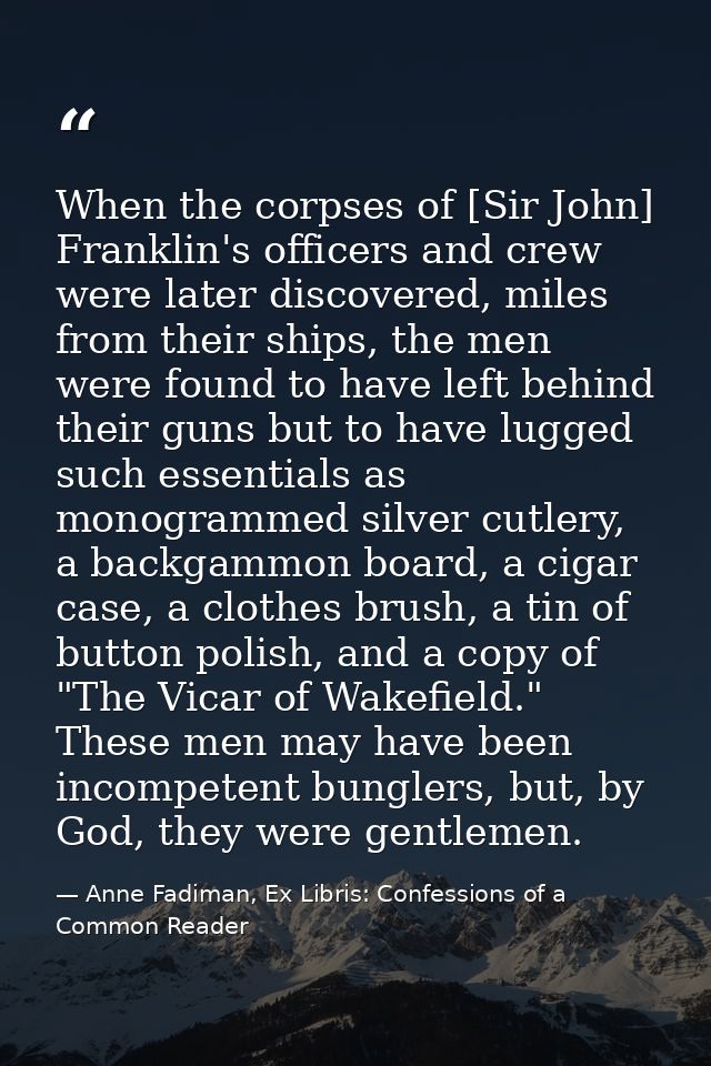 When the corpses of [Sir John] Franklin's officers and crew were later discovered, miles from their ships, the men were  — Anne Fadiman, Ex Libris: Confessions of a Common Reader
