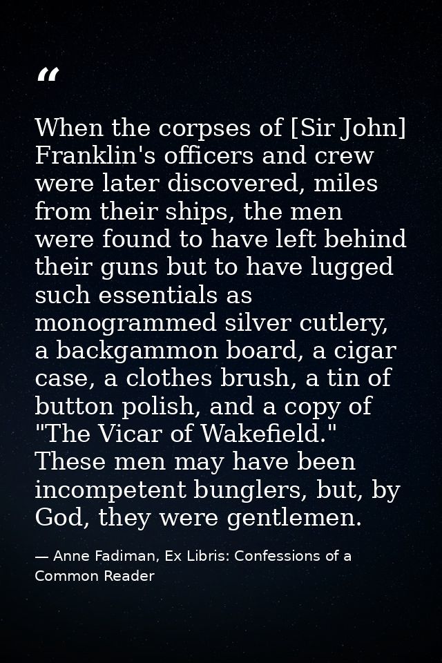 When the corpses of [Sir John] Franklin's officers and crew were later discovered, miles from their ships, the men were  — Anne Fadiman, Ex Libris: Confessions of a Common Reader