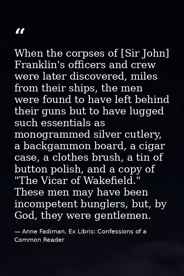When the corpses of [Sir John] Franklin's officers and crew were later discovered, miles from their ships, the men were  — Anne Fadiman, Ex Libris: Confessions of a Common Reader