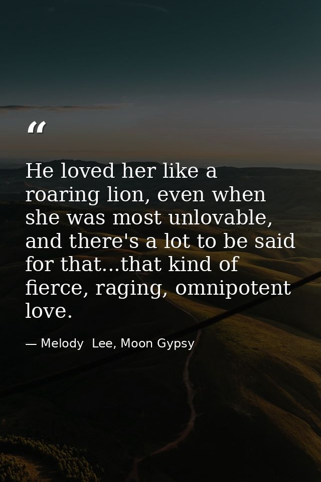 He loved her like a roaring lion, even when she was most unlovable, and there's a lot to be said for that...that kind of — Melody  Lee, Moon Gypsy