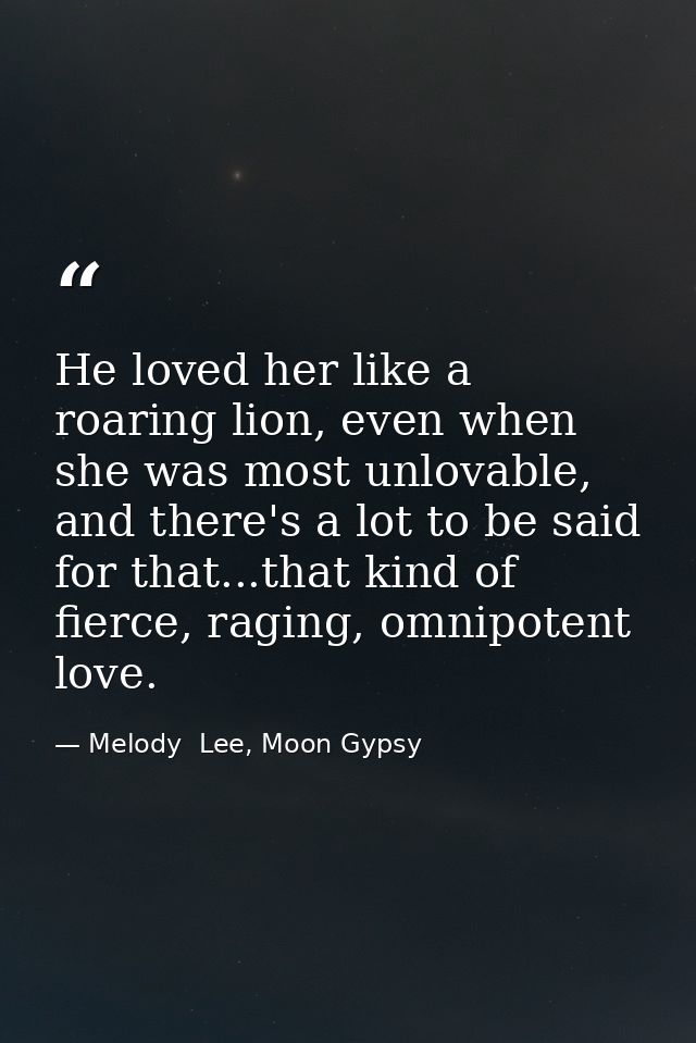 He loved her like a roaring lion, even when she was most unlovable, and there's a lot to be said for that...that kind of — Melody  Lee, Moon Gypsy