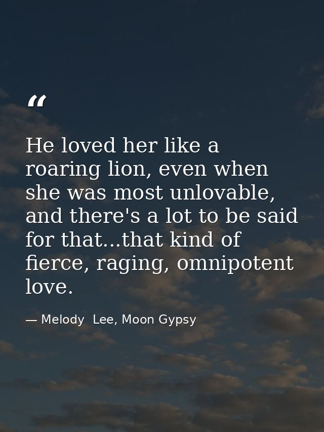 He loved her like a roaring lion, even when she was most unlovable, and there's a lot to be said for that...that kind of — Melody  Lee, Moon Gypsy