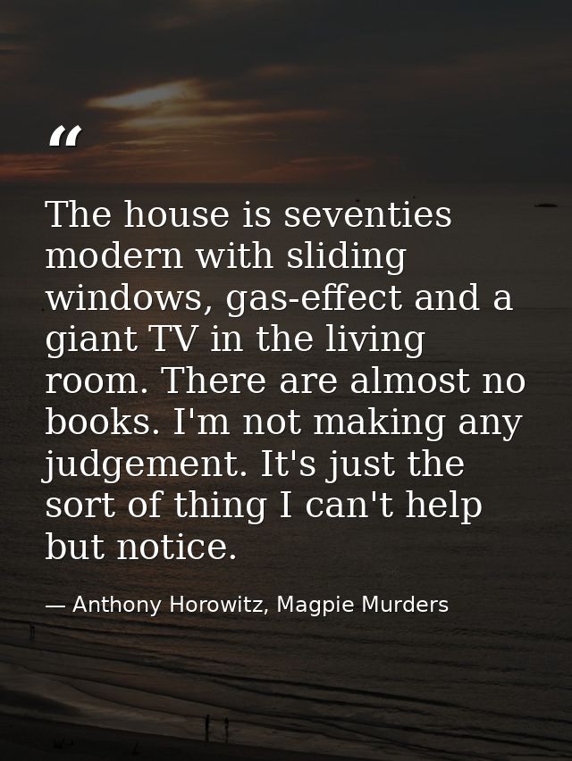 The house is seventies modern with sliding windows, gas-effect and a giant TV in the living room. There are almost no bo — Anthony Horowitz, Magpie Murders