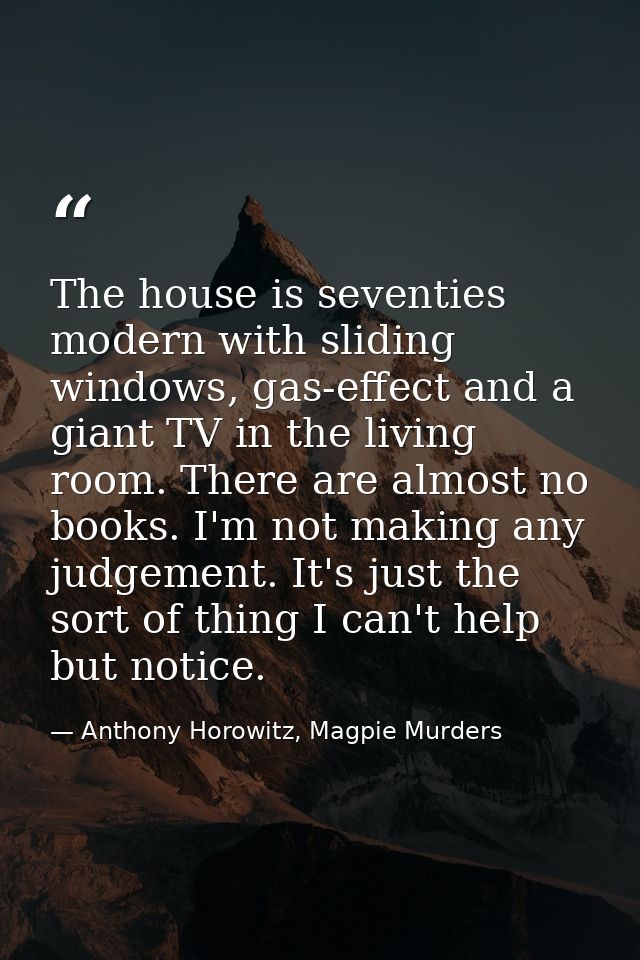 The house is seventies modern with sliding windows, gas-effect and a giant TV in the living room. There are almost no bo — Anthony Horowitz, Magpie Murders