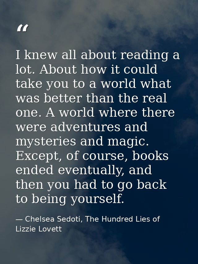 I knew all about reading a lot. About how it could take you to a world what was better than the real one. A world where  — Chelsea Sedoti, The Hundred Lies of Lizzie Lovett