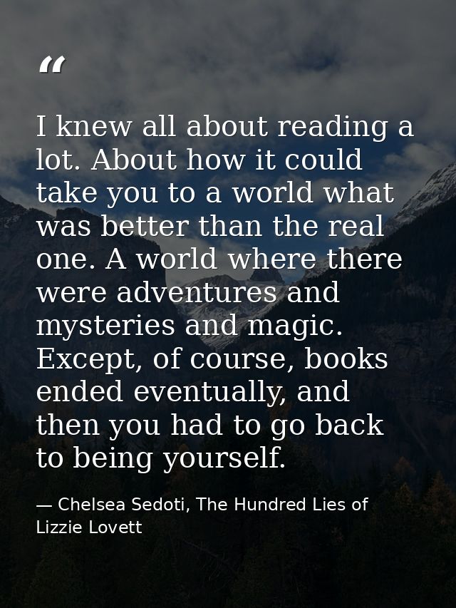 I knew all about reading a lot. About how it could take you to a world what was better than the real one. A world where  — Chelsea Sedoti, The Hundred Lies of Lizzie Lovett