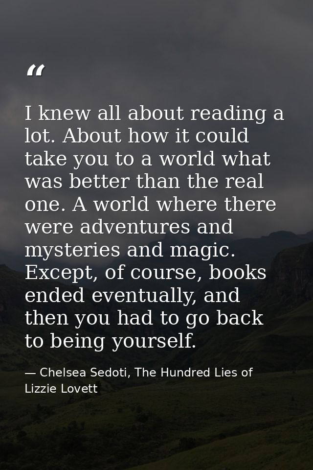 I knew all about reading a lot. About how it could take you to a world what was better than the real one. A world where  — Chelsea Sedoti, The Hundred Lies of Lizzie Lovett