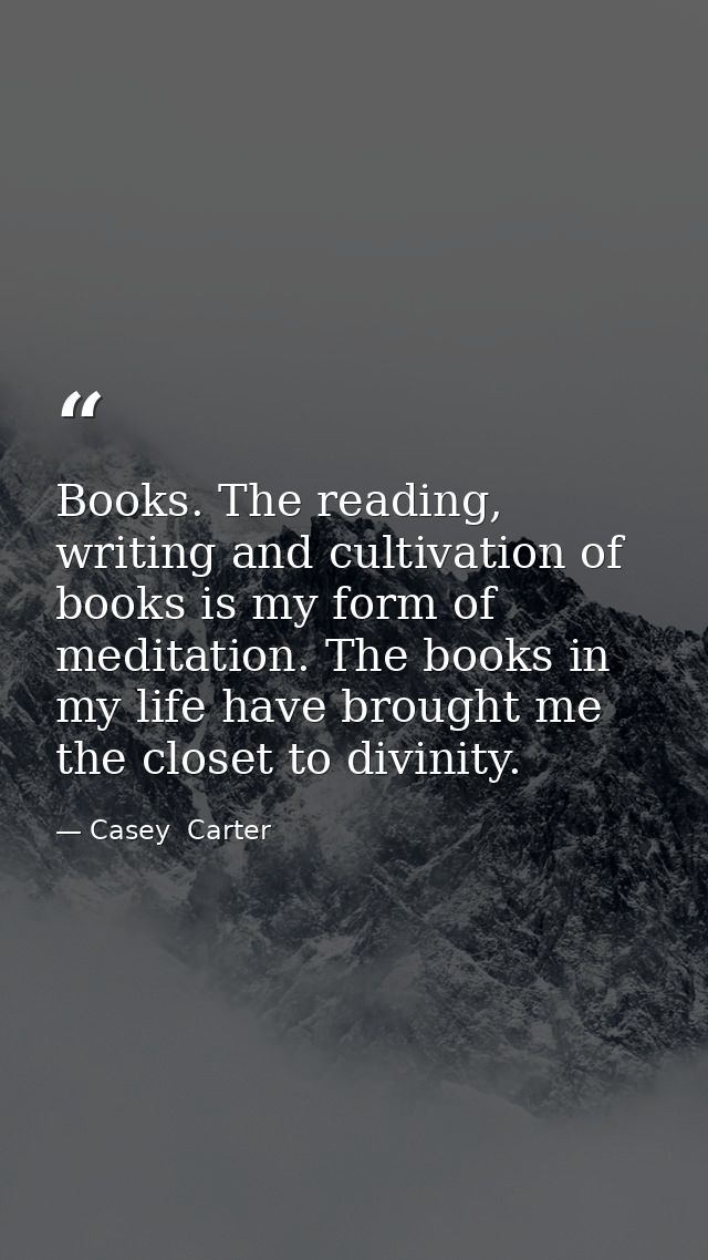 Books. The reading, writing and cultivation of books is my form of meditation. The books in my life have brought me the  — Casey  Carter