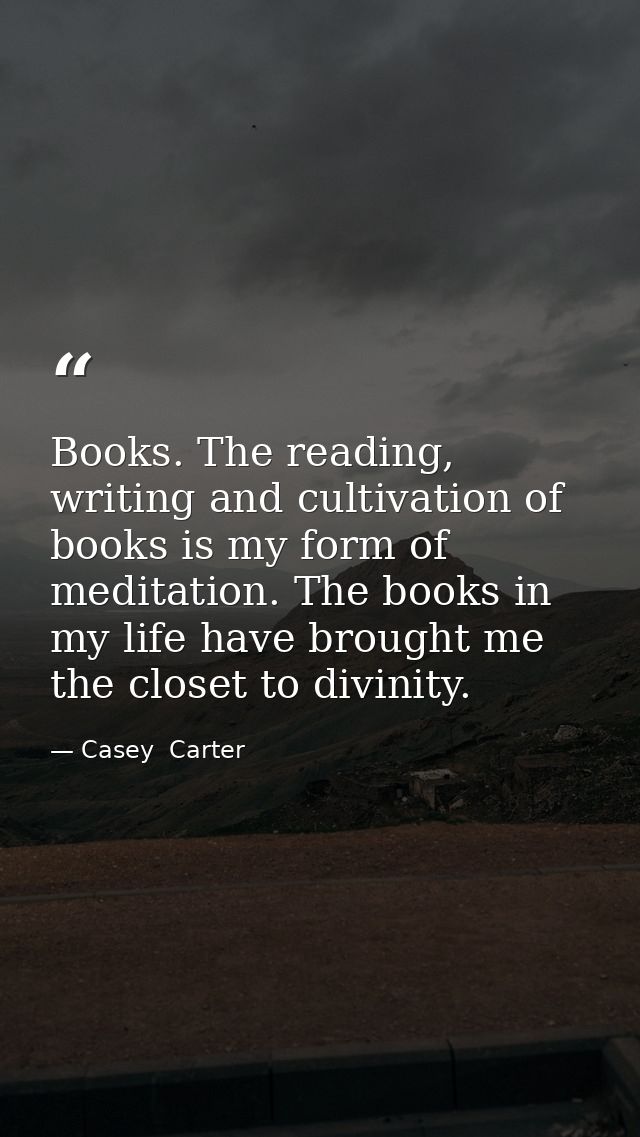 Books. The reading, writing and cultivation of books is my form of meditation. The books in my life have brought me the  — Casey  Carter