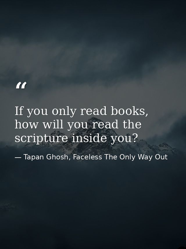 If you only read books, how will you read the scripture inside you? — Tapan Ghosh, Faceless The Only Way Out