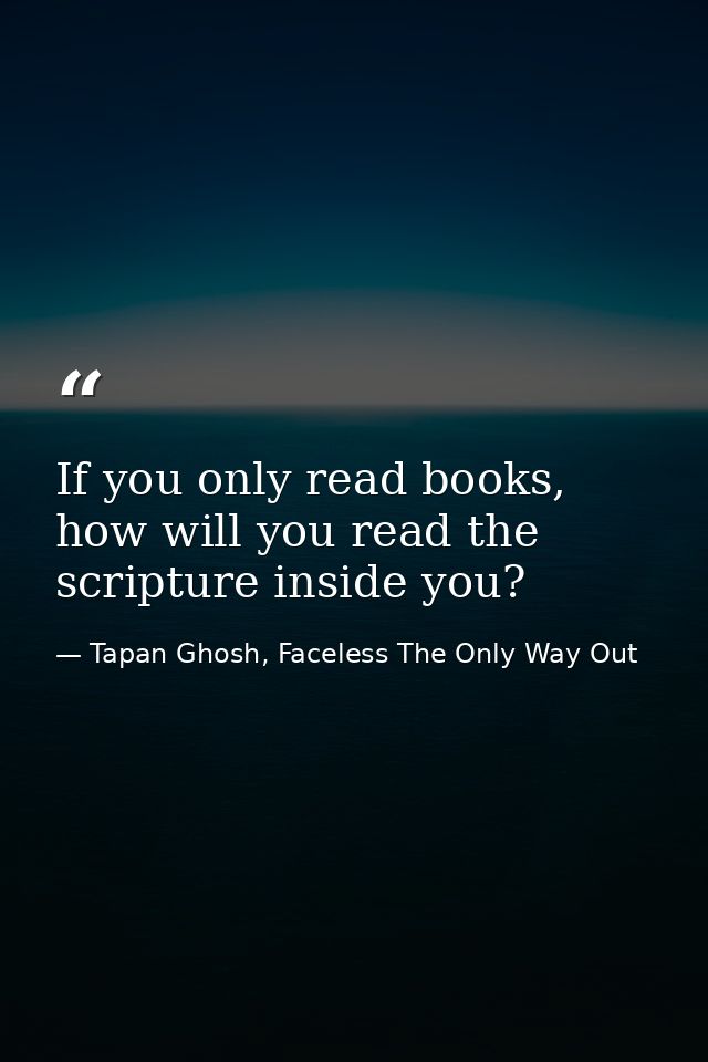 If you only read books, how will you read the scripture inside you? — Tapan Ghosh, Faceless The Only Way Out