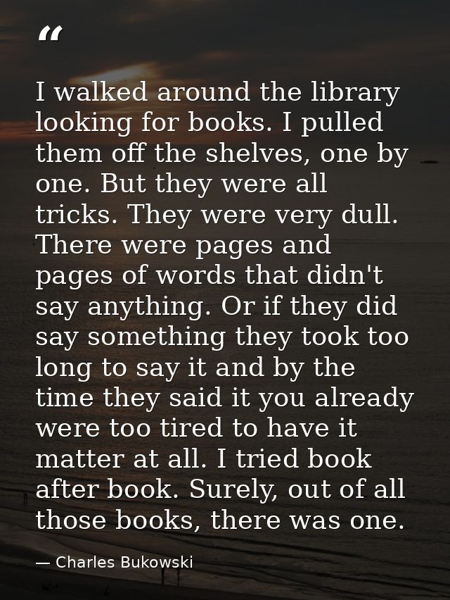I walked around the library looking for books. I pulled them off the shelves, one by one. But they were all tricks. They — Charles Bukowski