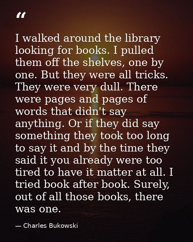 I walked around the library looking for books. I pulled them off the shelves, one by one. But they were all tricks. They — Charles Bukowski